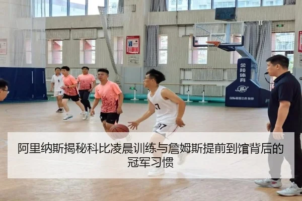 阿里纳斯揭秘科比凌晨训练与詹姆斯提前到馆背后的冠军习惯