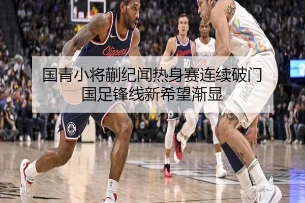 国青小将蒯纪闻热身赛连续破门 国足锋线新希望渐显（LeyuSports）